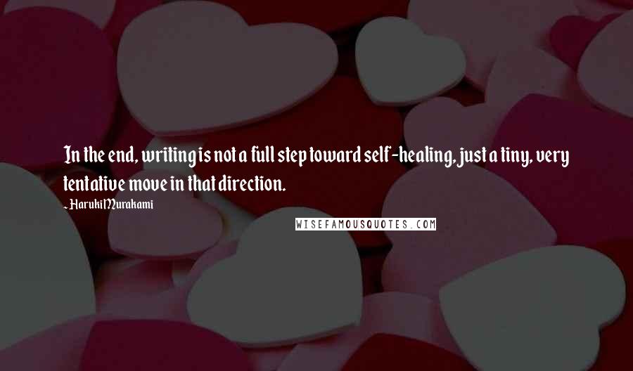 Haruki Murakami Quotes: In the end, writing is not a full step toward self-healing, just a tiny, very tentative move in that direction.