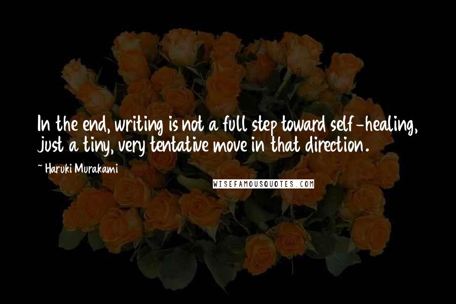 Haruki Murakami Quotes: In the end, writing is not a full step toward self-healing, just a tiny, very tentative move in that direction.