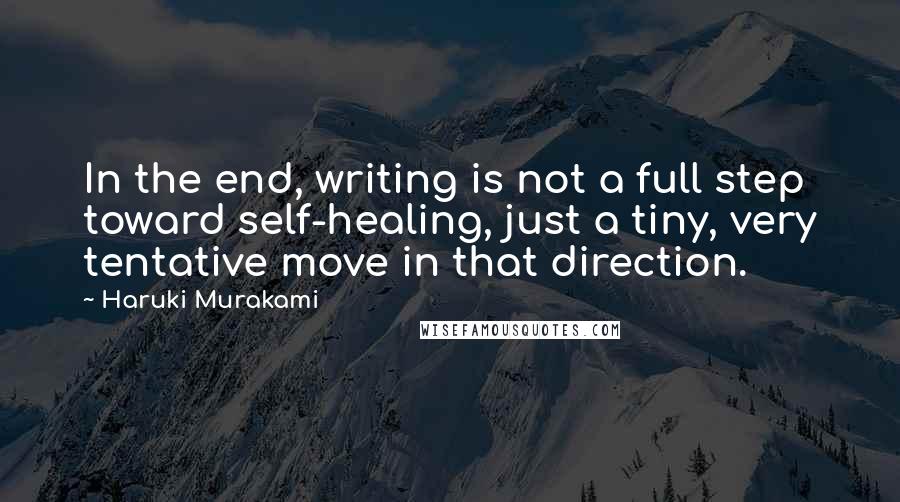 Haruki Murakami Quotes: In the end, writing is not a full step toward self-healing, just a tiny, very tentative move in that direction.