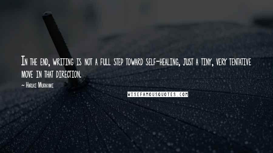 Haruki Murakami Quotes: In the end, writing is not a full step toward self-healing, just a tiny, very tentative move in that direction.