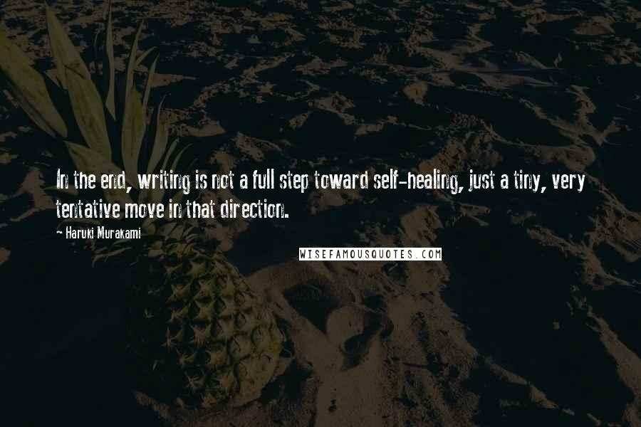 Haruki Murakami Quotes: In the end, writing is not a full step toward self-healing, just a tiny, very tentative move in that direction.