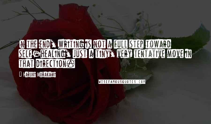 Haruki Murakami Quotes: In the end, writing is not a full step toward self-healing, just a tiny, very tentative move in that direction.