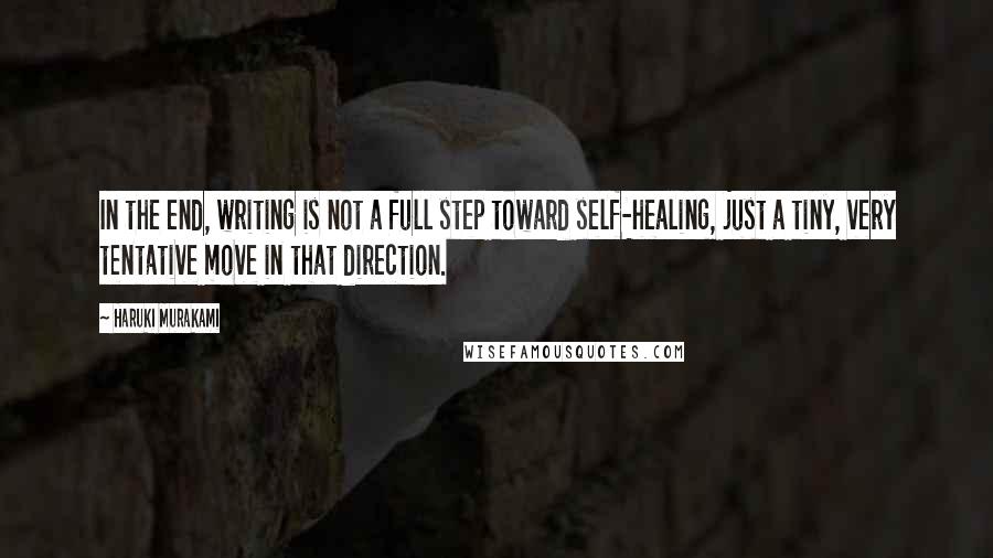 Haruki Murakami Quotes: In the end, writing is not a full step toward self-healing, just a tiny, very tentative move in that direction.