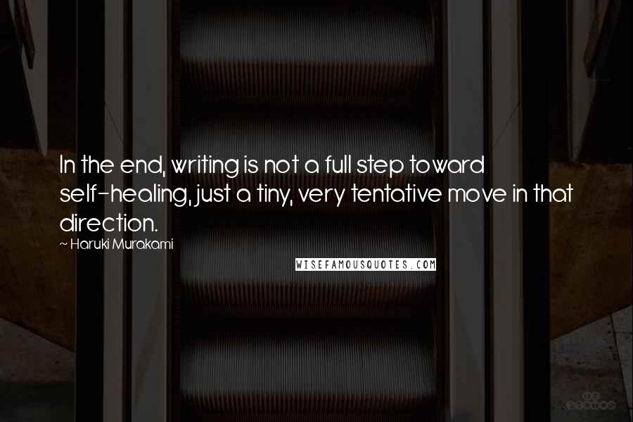 Haruki Murakami Quotes: In the end, writing is not a full step toward self-healing, just a tiny, very tentative move in that direction.