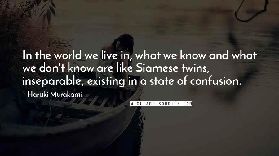 Haruki Murakami Quotes: In the world we live in, what we know and what we don't know are like Siamese twins, inseparable, existing in a state of confusion.