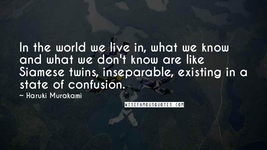 Haruki Murakami Quotes: In the world we live in, what we know and what we don't know are like Siamese twins, inseparable, existing in a state of confusion.