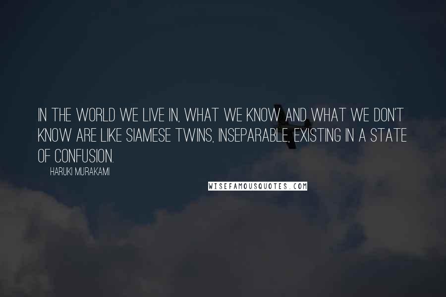 Haruki Murakami Quotes: In the world we live in, what we know and what we don't know are like Siamese twins, inseparable, existing in a state of confusion.