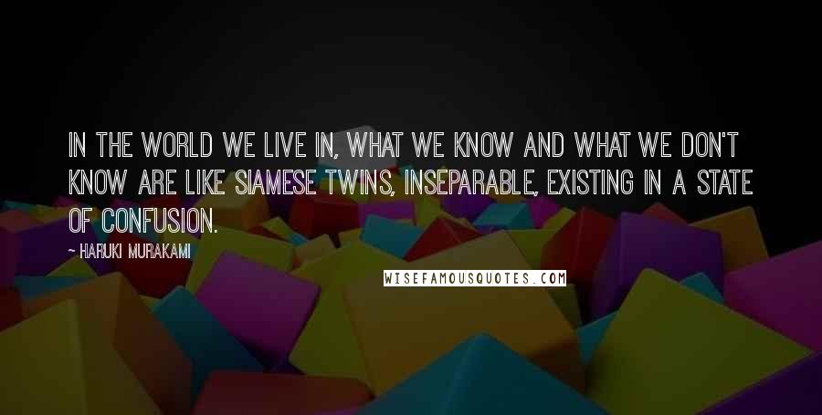 Haruki Murakami Quotes: In the world we live in, what we know and what we don't know are like Siamese twins, inseparable, existing in a state of confusion.