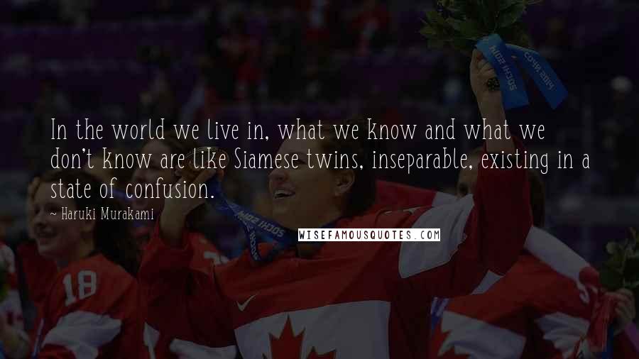 Haruki Murakami Quotes: In the world we live in, what we know and what we don't know are like Siamese twins, inseparable, existing in a state of confusion.