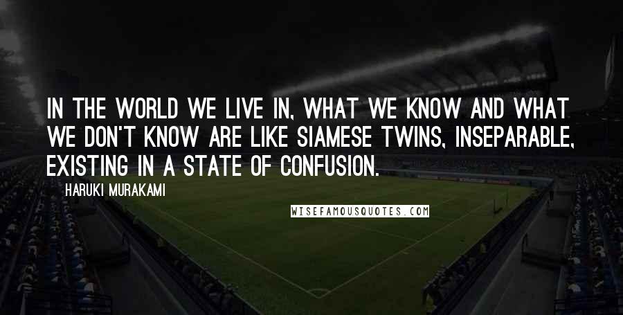 Haruki Murakami Quotes: In the world we live in, what we know and what we don't know are like Siamese twins, inseparable, existing in a state of confusion.