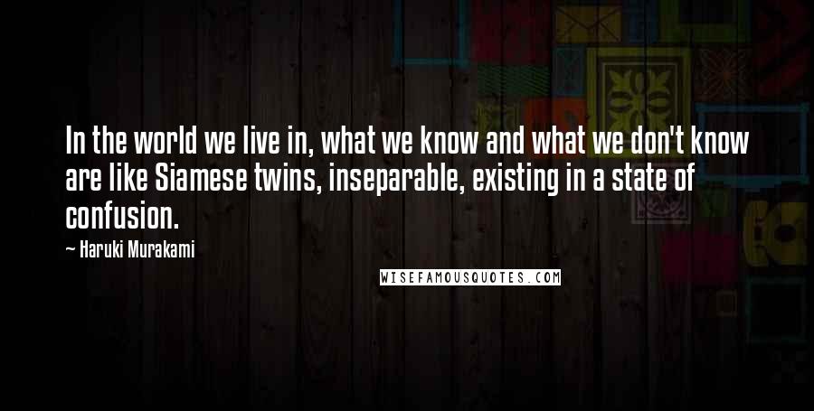 Haruki Murakami Quotes: In the world we live in, what we know and what we don't know are like Siamese twins, inseparable, existing in a state of confusion.