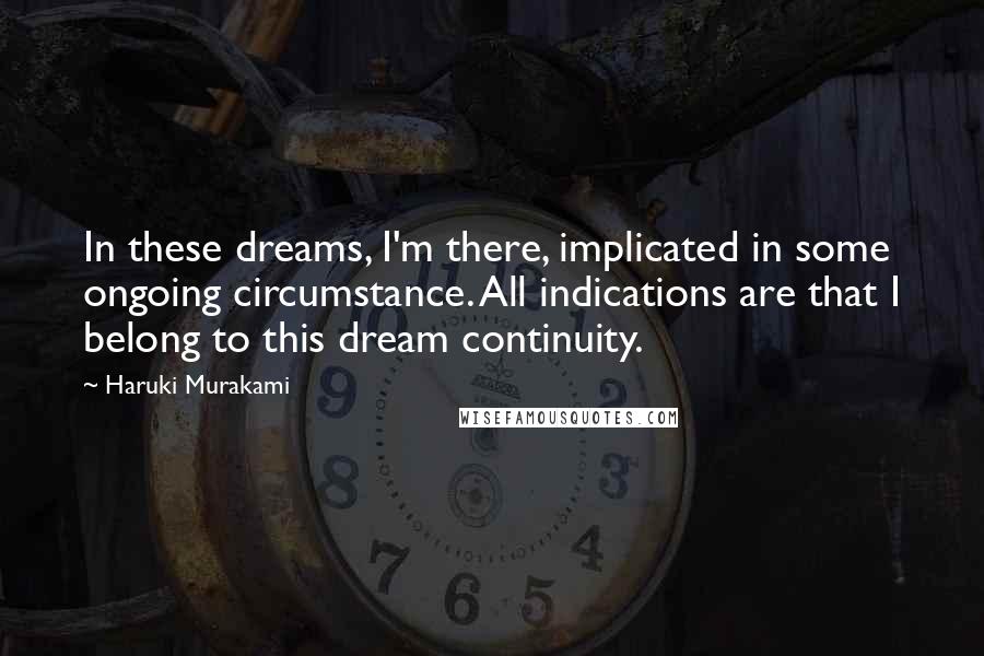 Haruki Murakami Quotes: In these dreams, I'm there, implicated in some ongoing circumstance. All indications are that I belong to this dream continuity.