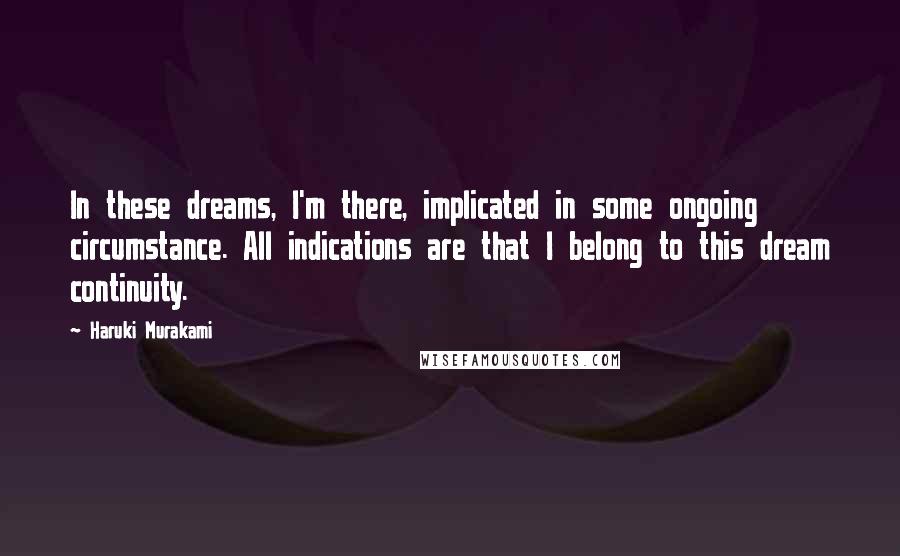 Haruki Murakami Quotes: In these dreams, I'm there, implicated in some ongoing circumstance. All indications are that I belong to this dream continuity.