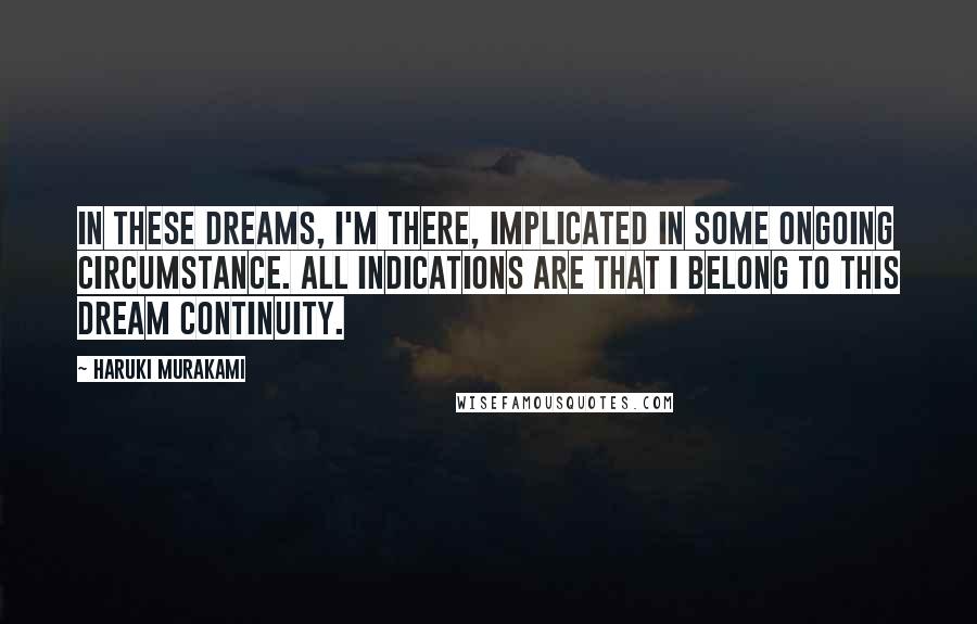 Haruki Murakami Quotes: In these dreams, I'm there, implicated in some ongoing circumstance. All indications are that I belong to this dream continuity.