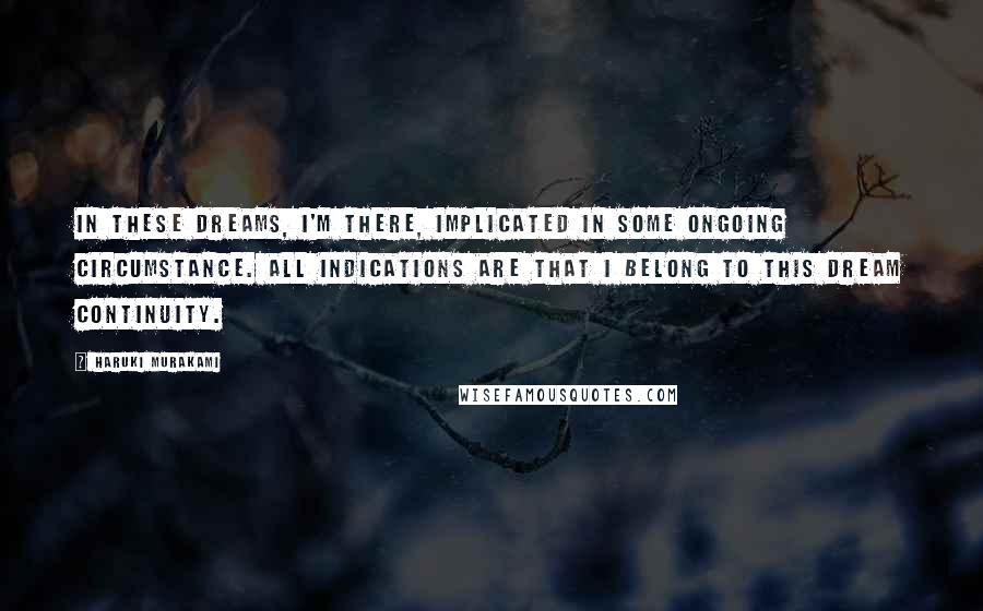 Haruki Murakami Quotes: In these dreams, I'm there, implicated in some ongoing circumstance. All indications are that I belong to this dream continuity.