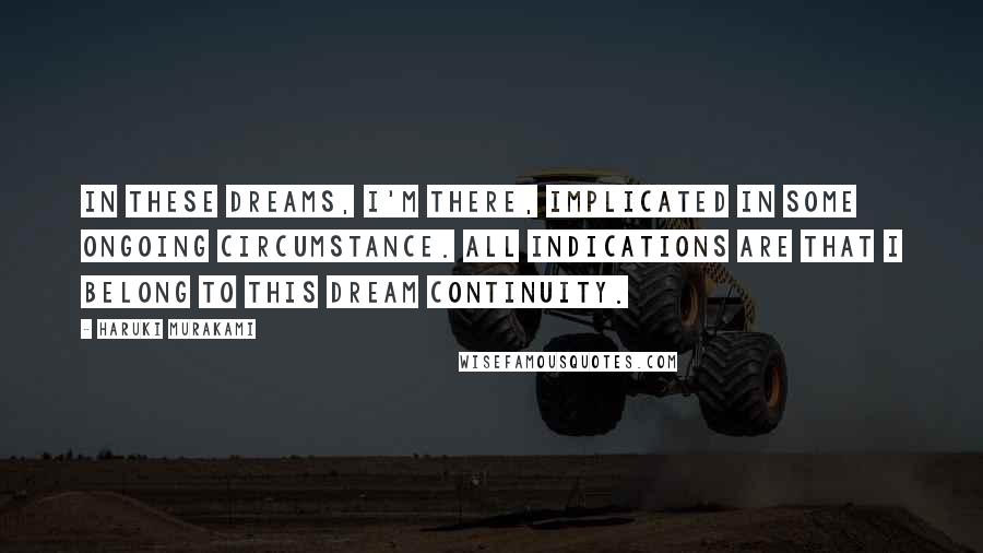 Haruki Murakami Quotes: In these dreams, I'm there, implicated in some ongoing circumstance. All indications are that I belong to this dream continuity.