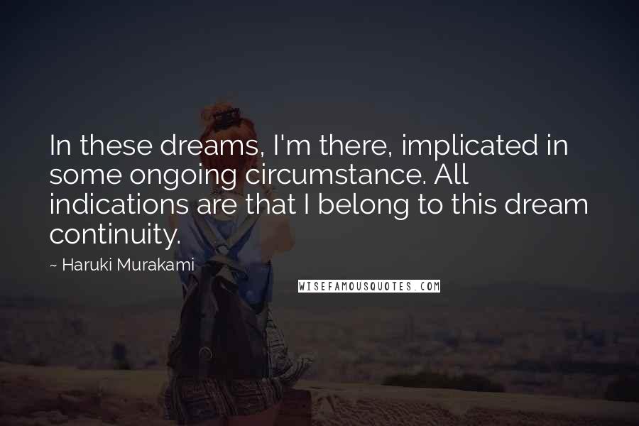 Haruki Murakami Quotes: In these dreams, I'm there, implicated in some ongoing circumstance. All indications are that I belong to this dream continuity.