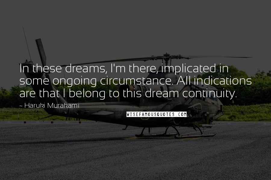 Haruki Murakami Quotes: In these dreams, I'm there, implicated in some ongoing circumstance. All indications are that I belong to this dream continuity.
