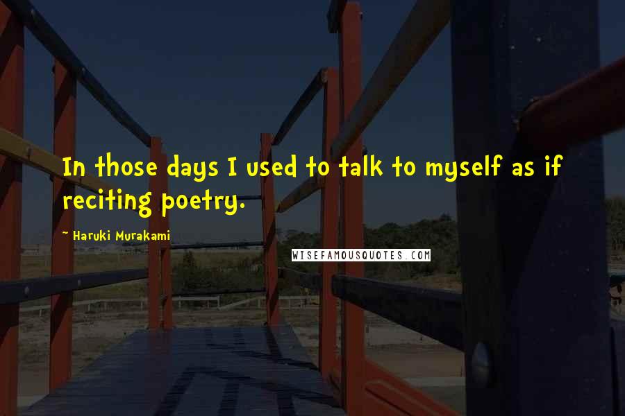 Haruki Murakami Quotes: In those days I used to talk to myself as if reciting poetry.
