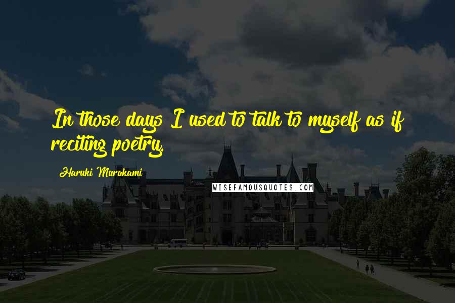 Haruki Murakami Quotes: In those days I used to talk to myself as if reciting poetry.