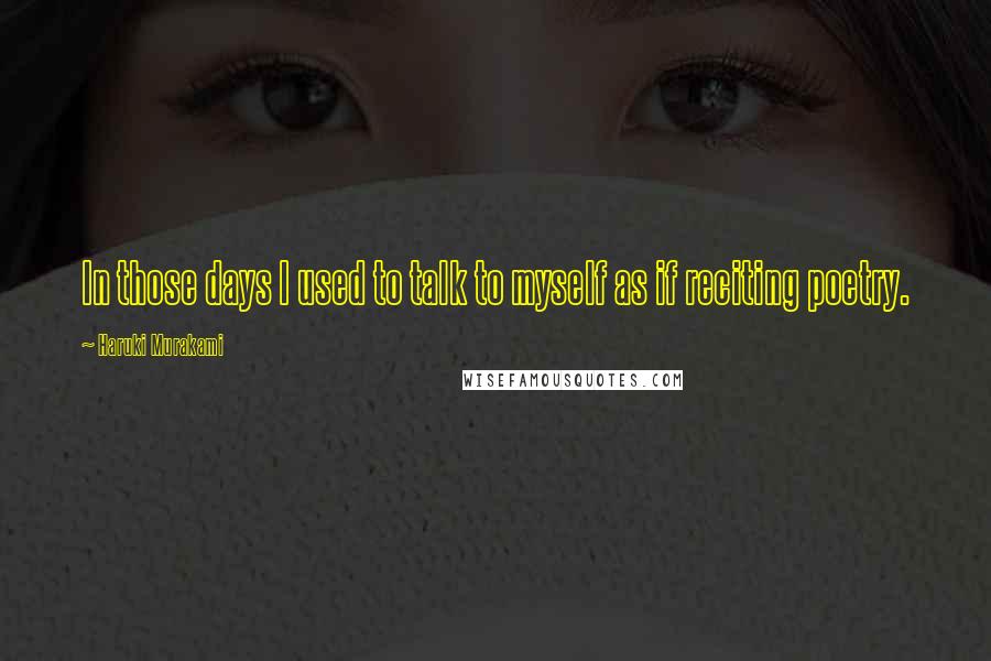 Haruki Murakami Quotes: In those days I used to talk to myself as if reciting poetry.