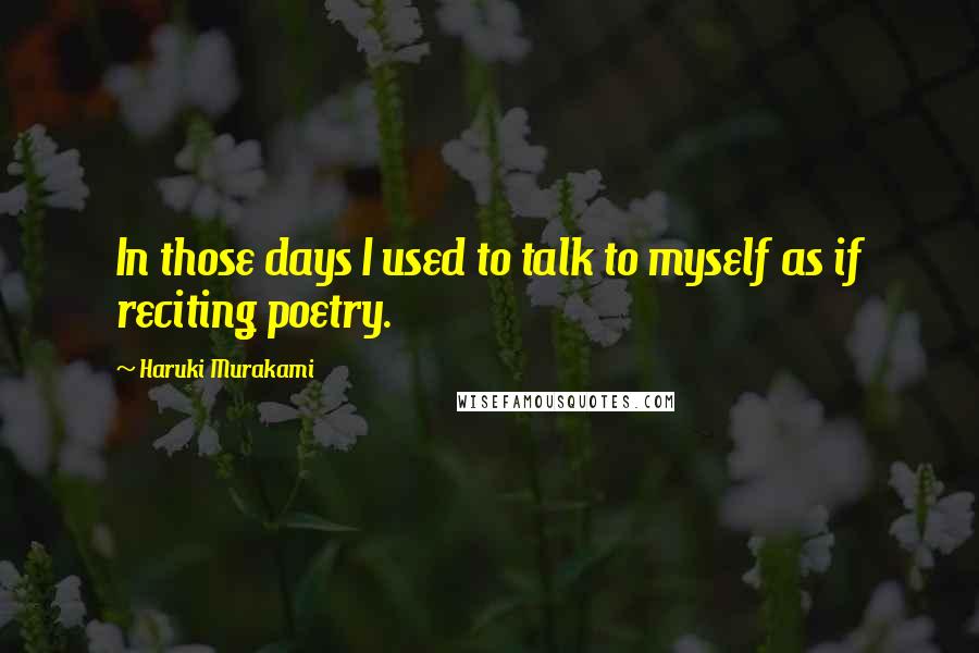 Haruki Murakami Quotes: In those days I used to talk to myself as if reciting poetry.