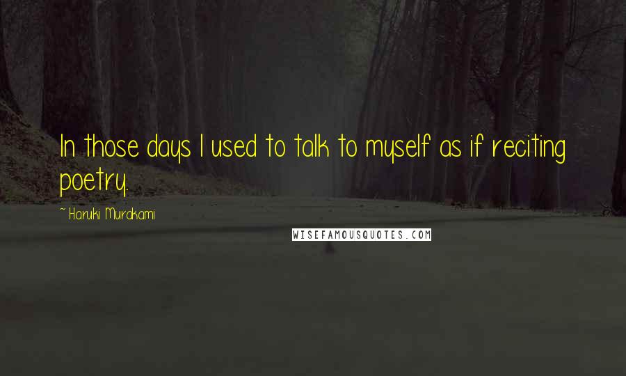 Haruki Murakami Quotes: In those days I used to talk to myself as if reciting poetry.