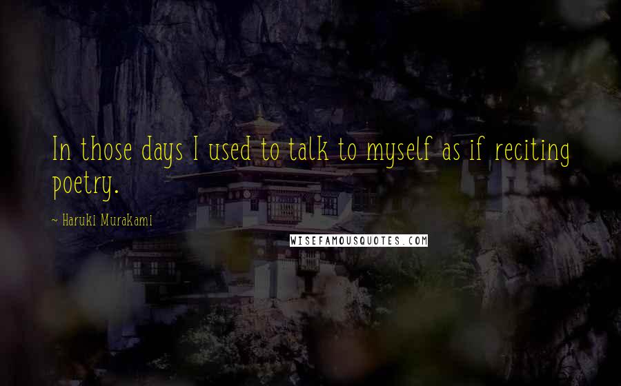Haruki Murakami Quotes: In those days I used to talk to myself as if reciting poetry.