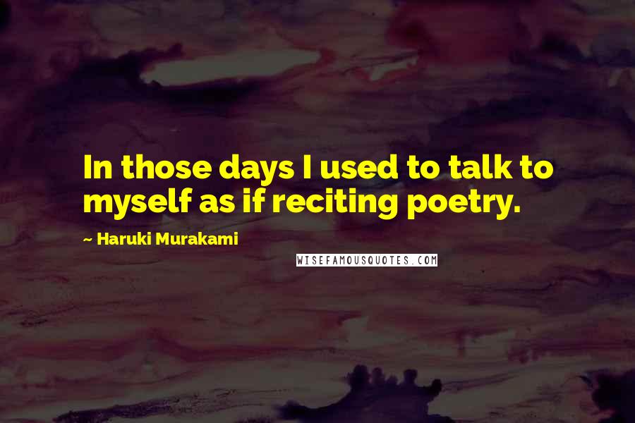 Haruki Murakami Quotes: In those days I used to talk to myself as if reciting poetry.