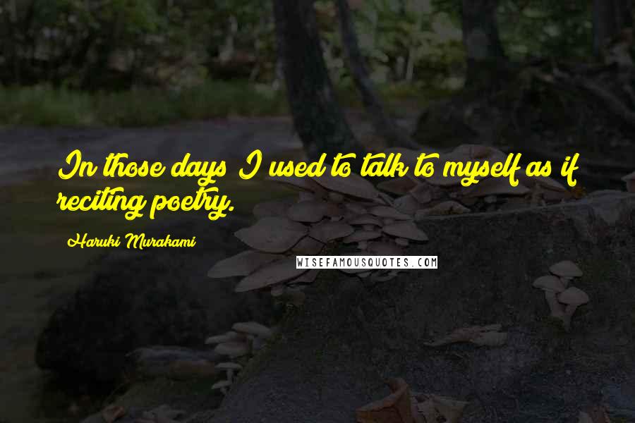 Haruki Murakami Quotes: In those days I used to talk to myself as if reciting poetry.