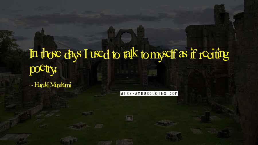 Haruki Murakami Quotes: In those days I used to talk to myself as if reciting poetry.