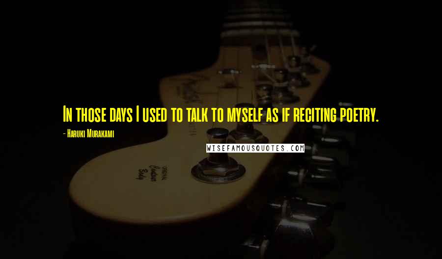 Haruki Murakami Quotes: In those days I used to talk to myself as if reciting poetry.