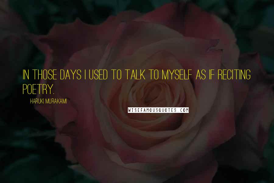 Haruki Murakami Quotes: In those days I used to talk to myself as if reciting poetry.