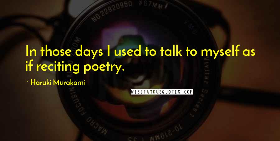 Haruki Murakami Quotes: In those days I used to talk to myself as if reciting poetry.