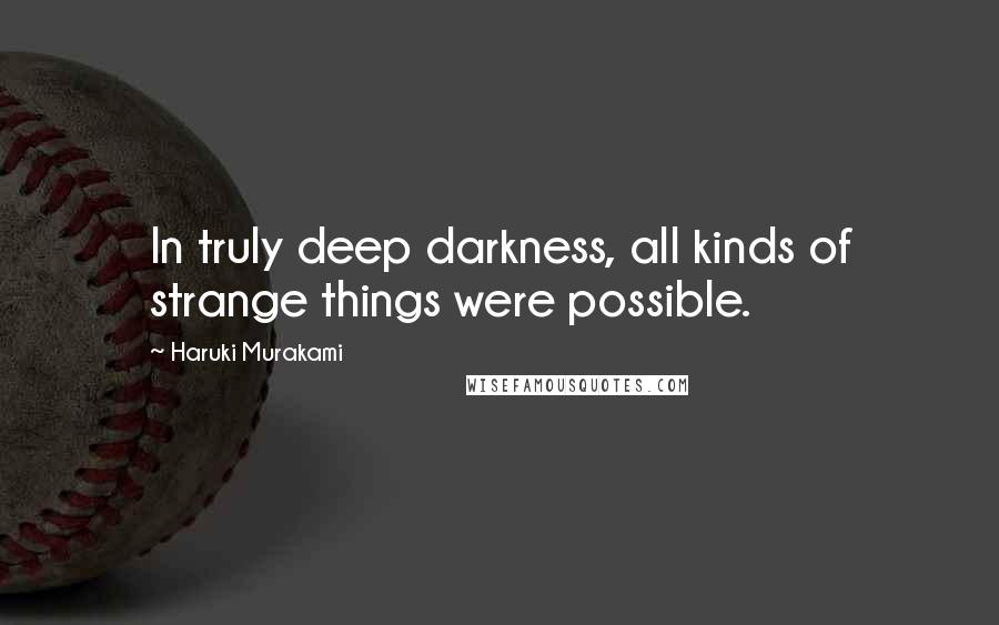 Haruki Murakami Quotes: In truly deep darkness, all kinds of strange things were possible.