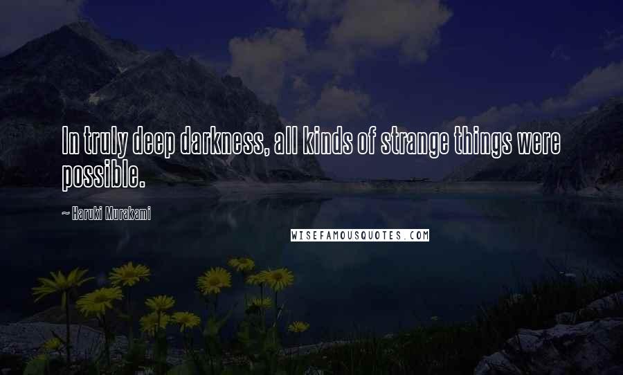 Haruki Murakami Quotes: In truly deep darkness, all kinds of strange things were possible.