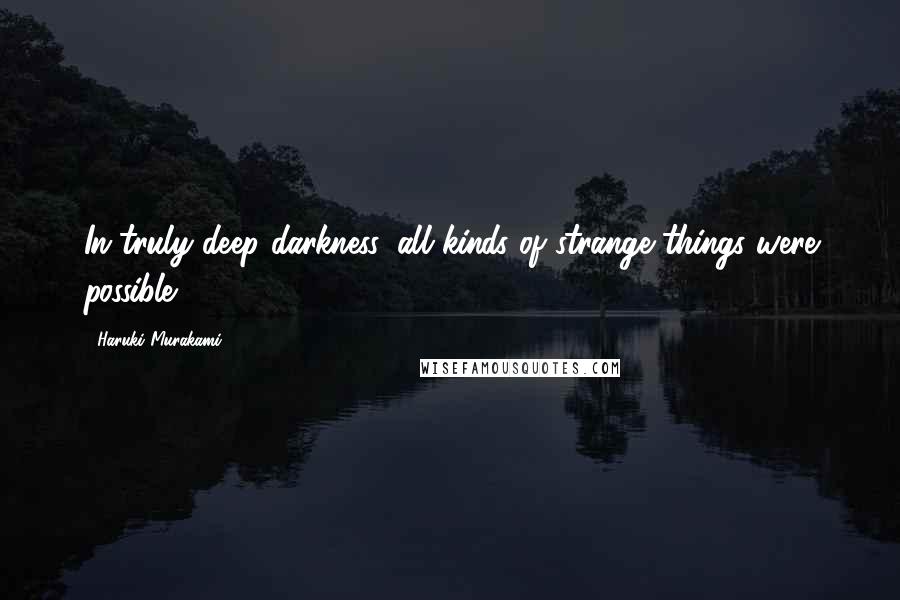 Haruki Murakami Quotes: In truly deep darkness, all kinds of strange things were possible.
