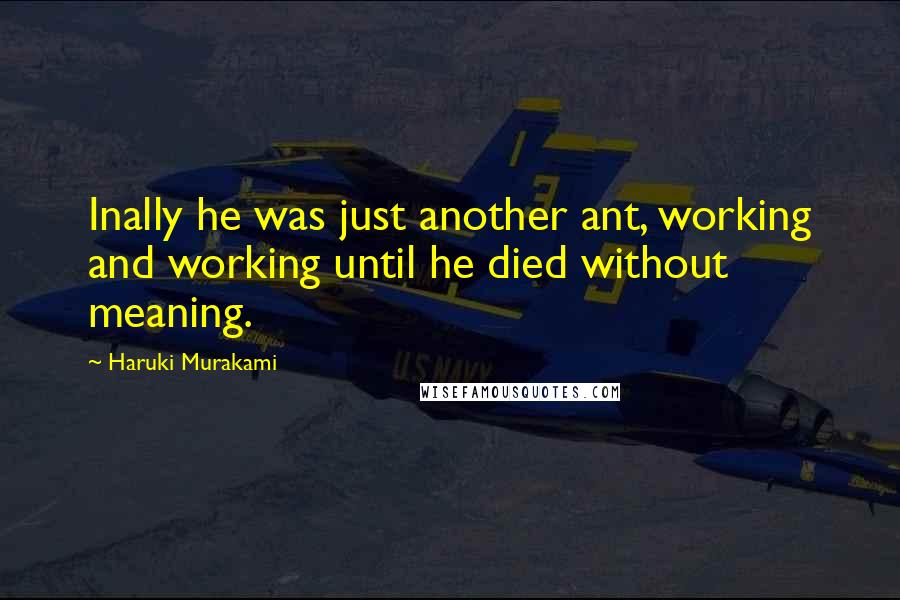 Haruki Murakami Quotes: Inally he was just another ant, working and working until he died without meaning.