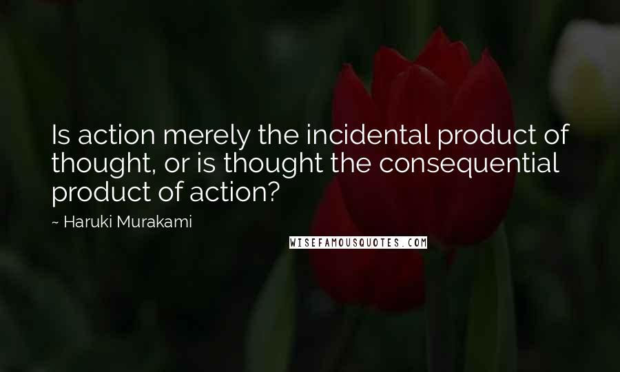 Haruki Murakami Quotes: Is action merely the incidental product of thought, or is thought the consequential product of action?