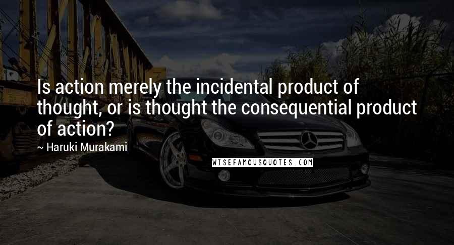 Haruki Murakami Quotes: Is action merely the incidental product of thought, or is thought the consequential product of action?