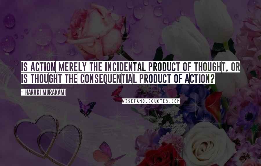 Haruki Murakami Quotes: Is action merely the incidental product of thought, or is thought the consequential product of action?