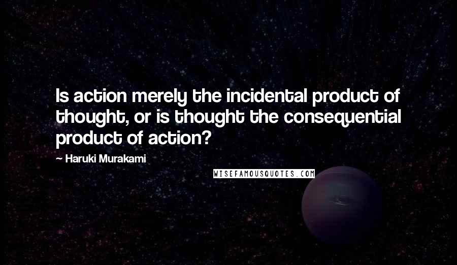 Haruki Murakami Quotes: Is action merely the incidental product of thought, or is thought the consequential product of action?