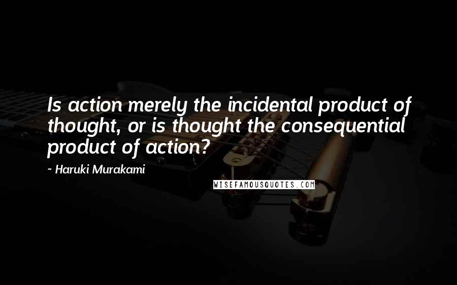 Haruki Murakami Quotes: Is action merely the incidental product of thought, or is thought the consequential product of action?