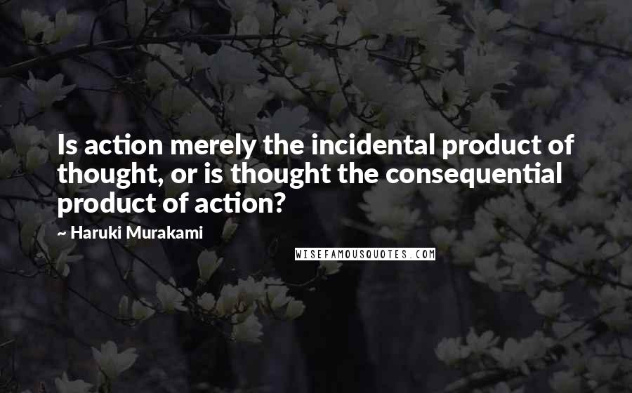 Haruki Murakami Quotes: Is action merely the incidental product of thought, or is thought the consequential product of action?