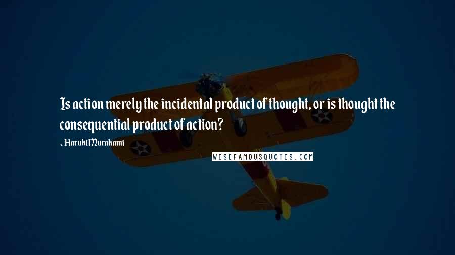 Haruki Murakami Quotes: Is action merely the incidental product of thought, or is thought the consequential product of action?