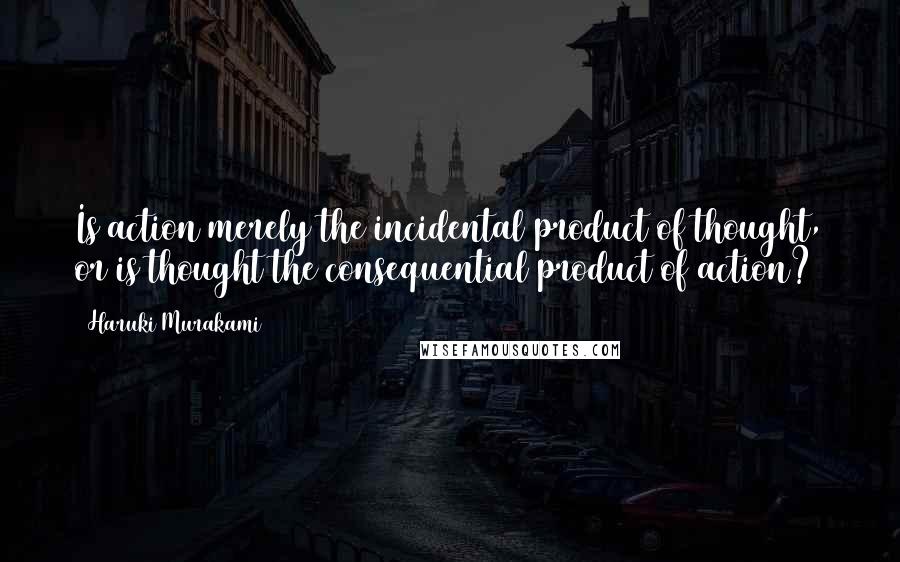 Haruki Murakami Quotes: Is action merely the incidental product of thought, or is thought the consequential product of action?