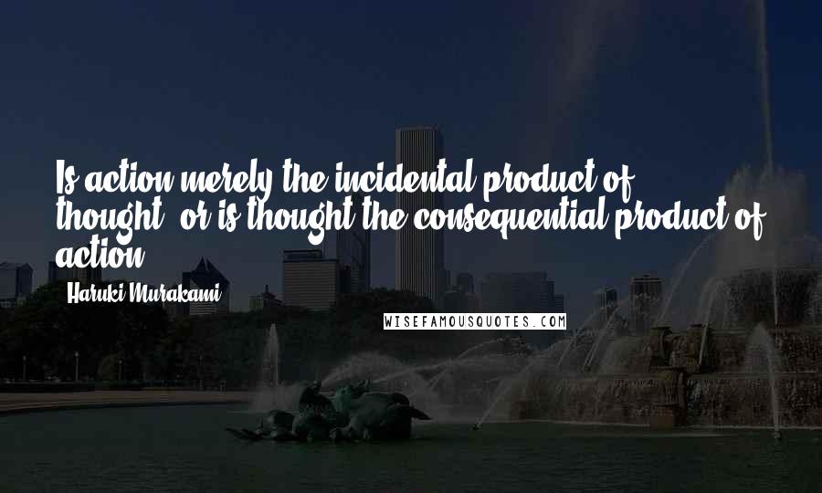 Haruki Murakami Quotes: Is action merely the incidental product of thought, or is thought the consequential product of action?