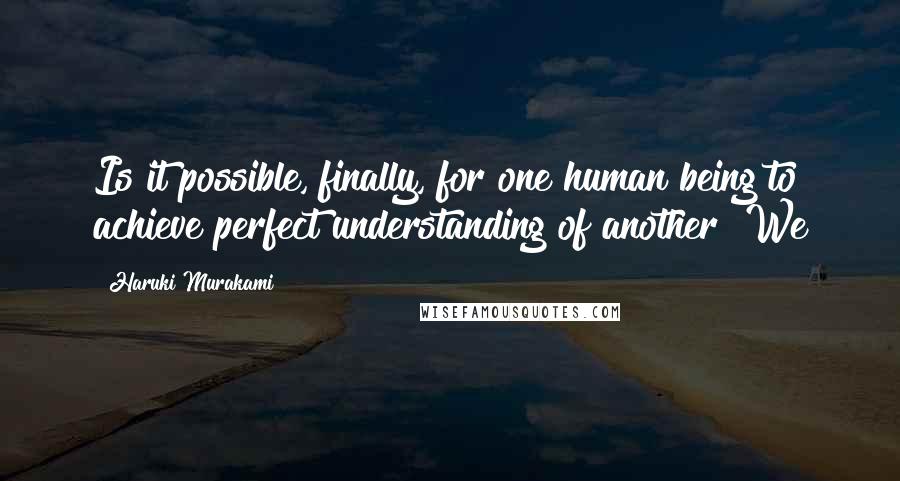 Haruki Murakami Quotes: Is it possible, finally, for one human being to achieve perfect understanding of another? We