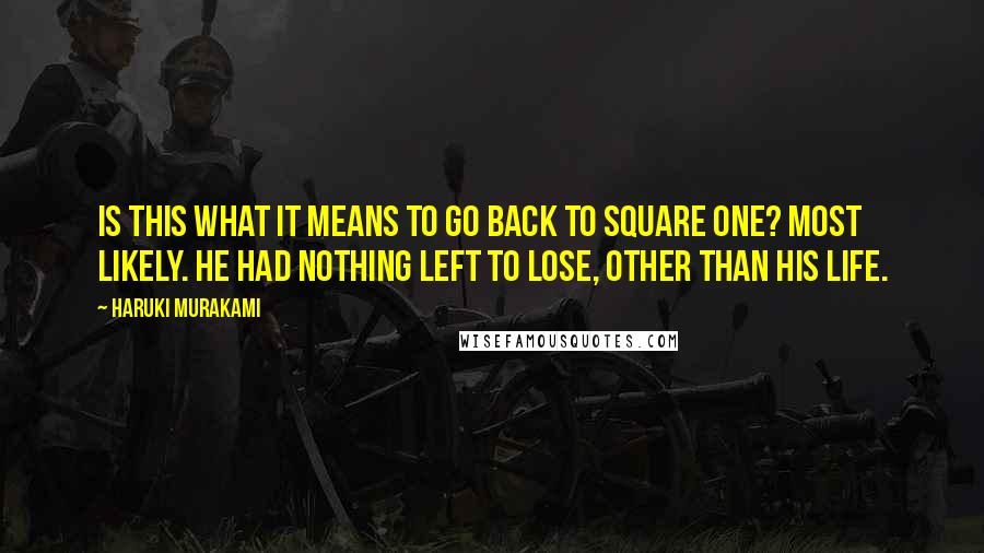Haruki Murakami Quotes: Is this what it means to go back to square one? Most likely. He had nothing left to lose, other than his life.
