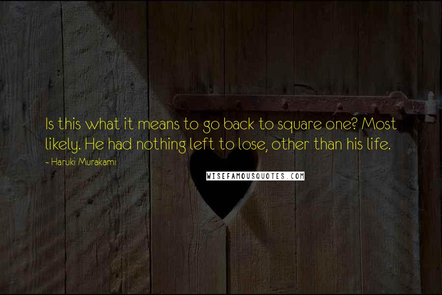 Haruki Murakami Quotes: Is this what it means to go back to square one? Most likely. He had nothing left to lose, other than his life.